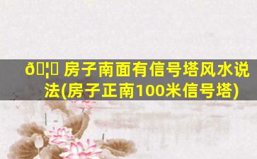 🦟 房子南面有信号塔风水说法(房子正南100米信号塔)